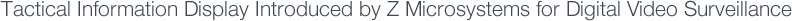 Tactical Information Display Introduced by Z Microsystems for Digital Video Surveillance