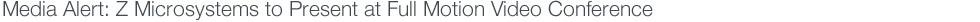 Media Alert: Z Microsystems to Present at Full Motion Video Conference