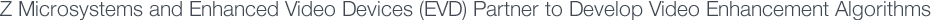 Z Microsystems and Enhanced Video Devices (EVD) Partner to Develop Video Enhancement Algorithms