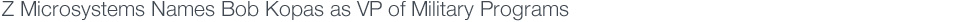 Media Alert: Z Microsystems Names Bob Kopas as VP of Military Programs 